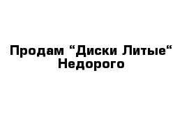 Продам “Диски Литые“ Недорого